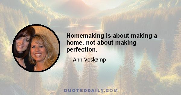 Homemaking is about making a home, not about making perfection.