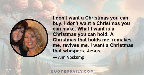 I don't want a Christmas you can buy. I don't want a Christmas you can make. What I want is a Christmas you can hold. A Christmas that holds me, remakes me, revives me. I want a Christmas that whispers, Jesus.