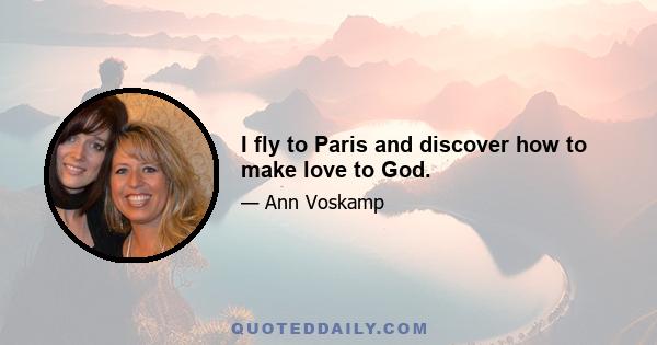 I fly to Paris and discover how to make love to God.