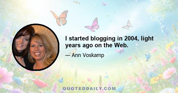 I started blogging in 2004, light years ago on the Web.