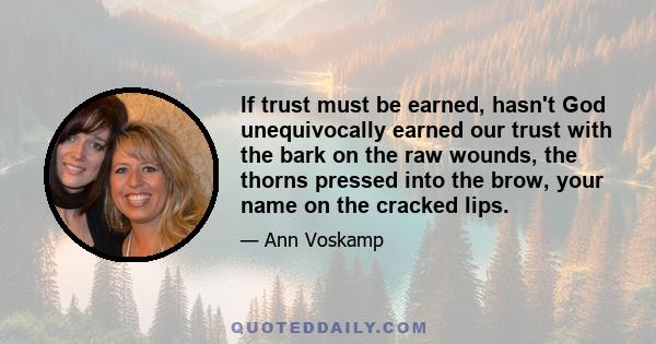 If trust must be earned, hasn't God unequivocally earned our trust with the bark on the raw wounds, the thorns pressed into the brow, your name on the cracked lips.