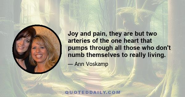 Joy and pain, they are but two arteries of the one heart that pumps through all those who don't numb themselves to really living.