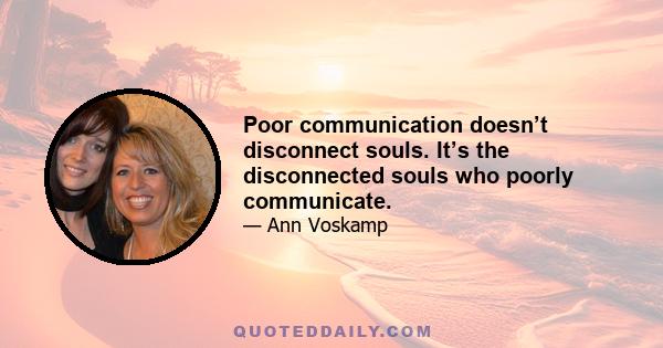 Poor communication doesn’t disconnect souls. It’s the disconnected souls who poorly communicate.