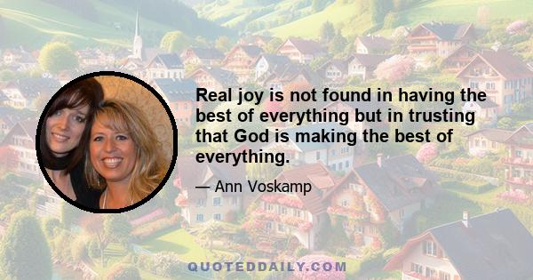 Real joy is not found in having the best of everything but in trusting that God is making the best of everything.