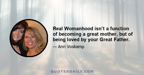 Real Womanhood isn’t a function of becoming a great mother, but of being loved by your Great Father.