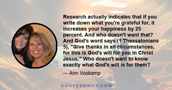 Research actually indicates that if you write down what you're grateful for, it increases your happiness by 25 percent. And who doesn't want that? And God's word says (1 Thessalonians 5), Give thanks in all