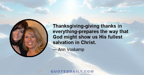 Thanksgiving-giving thanks in everything-prepares the way that God might show us His fullest salvation in Christ.