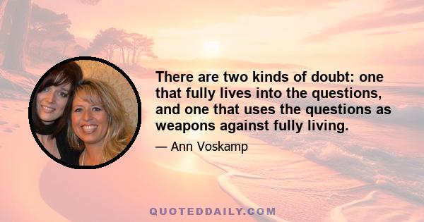 There are two kinds of doubt: one that fully lives into the questions, and one that uses the questions as weapons against fully living.