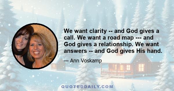 We want clarity -- and God gives a call. We want a road map --- and God gives a relationship. We want answers -- and God gives His hand.