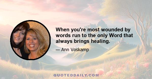 When you're most wounded by words run to the only Word that always brings healing.