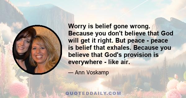 Worry is belief gone wrong. Because you don't believe that God will get it right. But peace - peace is belief that exhales. Because you believe that God's provision is everywhere - like air.