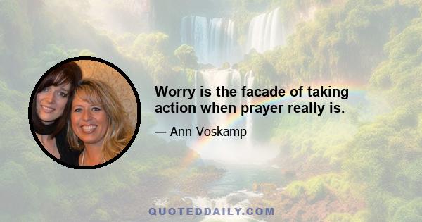 Worry is the facade of taking action when prayer really is.