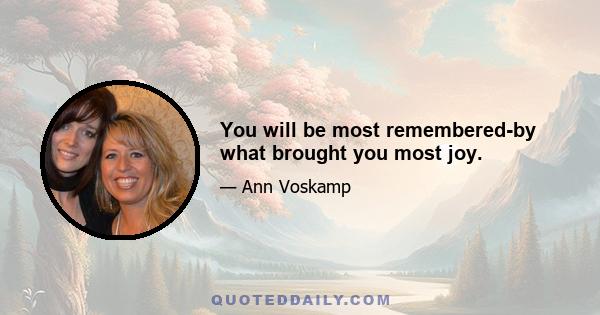 You will be most remembered-by what brought you most joy.