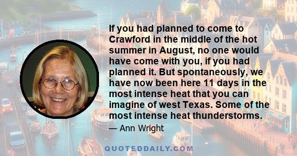 If you had planned to come to Crawford in the middle of the hot summer in August, no one would have come with you, if you had planned it. But spontaneously, we have now been here 11 days in the most intense heat that