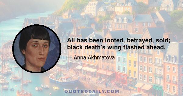 All has been looted, betrayed, sold; black death's wing flashed ahead.