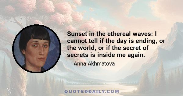 Sunset in the ethereal waves: I cannot tell if the day is ending, or the world, or if the secret of secrets is inside me again.