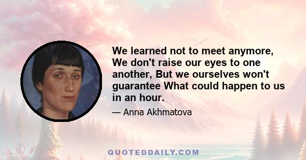 We learned not to meet anymore, We don't raise our eyes to one another, But we ourselves won't guarantee What could happen to us in an hour.