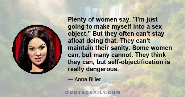 Plenty of women say, I'm just going to make myself into a sex object. But they often can't stay afloat doing that. They can't maintain their sanity. Some women can, but many cannot. They think they can, but