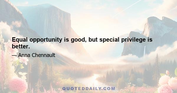 Equal opportunity is good, but special privilege is better.