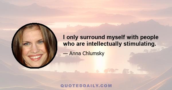 I only surround myself with people who are intellectually stimulating.