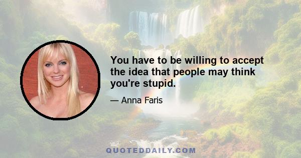 You have to be willing to accept the idea that people may think you're stupid.