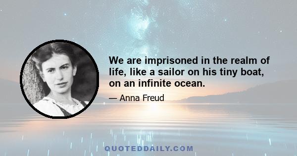 We are imprisoned in the realm of life, like a sailor on his tiny boat, on an infinite ocean.