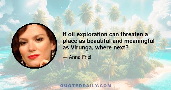If oil exploration can threaten a place as beautiful and meaningful as Virunga, where next?