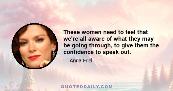 These women need to feel that we're all aware of what they may be going through, to give them the confidence to speak out.