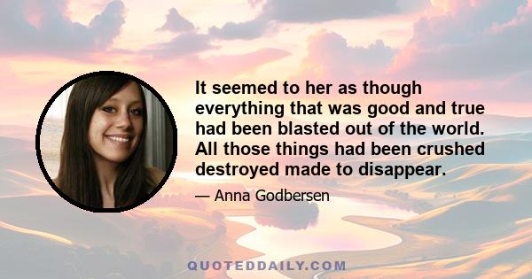 It seemed to her as though everything that was good and true had been blasted out of the world. All those things had been crushed destroyed made to disappear.