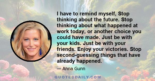 I have to remind myself, Stop thinking about the future. Stop thinking about what happened at work today, or another choice you could have made. Just be with your kids. Just be with your friends. Enjoy your victories.