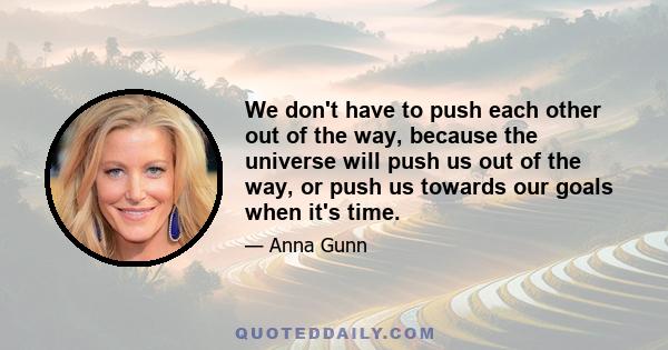 We don't have to push each other out of the way, because the universe will push us out of the way, or push us towards our goals when it's time.