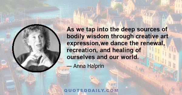 As we tap into the deep sources of bodily wisdom through creative art expression,we dance the renewal, recreation, and healing of ourselves and our world.