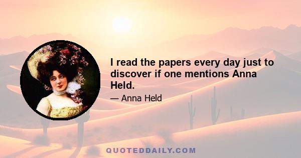 I read the papers every day just to discover if one mentions Anna Held.