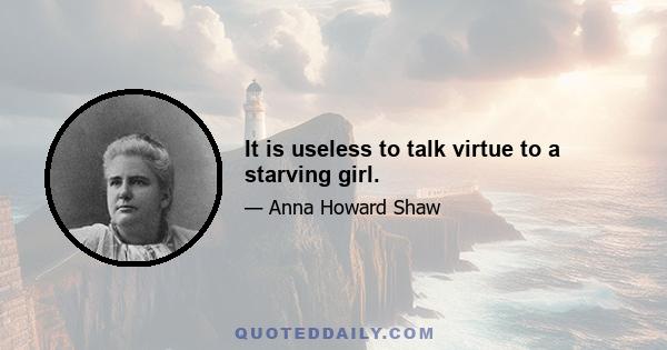 It is useless to talk virtue to a starving girl.