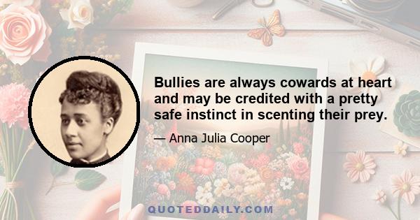 Bullies are always cowards at heart and may be credited with a pretty safe instinct in scenting their prey.