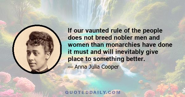 If our vaunted rule of the people does not breed nobler men and women than monarchies have done it must and will inevitably give place to something better.