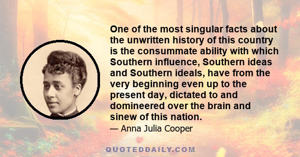 One of the most singular facts about the unwritten history of this country is the consummate ability with which Southern influence, Southern ideas and Southern ideals, have from the very beginning even up to the present 