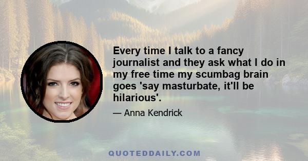 Every time I talk to a fancy journalist and they ask what I do in my free time my scumbag brain goes 'say masturbate, it'll be hilarious'.