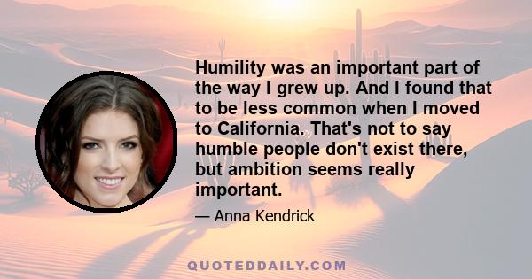 Humility was an important part of the way I grew up. And I found that to be less common when I moved to California. That's not to say humble people don't exist there, but ambition seems really important.