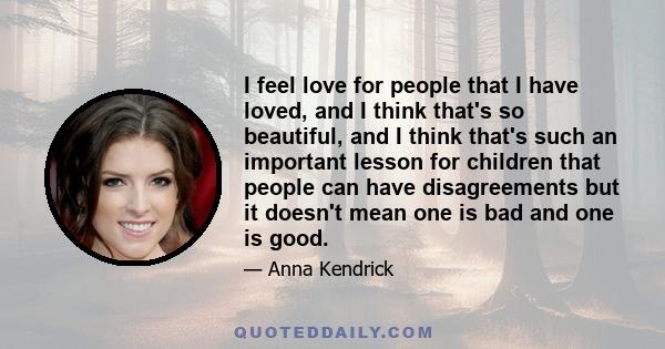 I feel love for people that I have loved, and I think that's so beautiful, and I think that's such an important lesson for children that people can have disagreements but it doesn't mean one is bad and one is good.