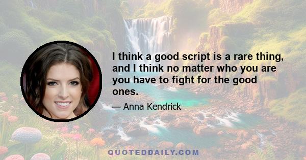 I think a good script is a rare thing, and I think no matter who you are you have to fight for the good ones.