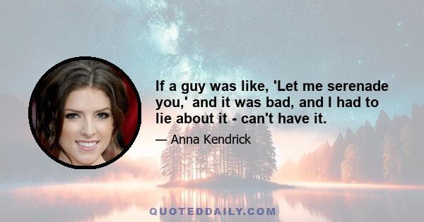 If a guy was like, 'Let me serenade you,' and it was bad, and I had to lie about it - can't have it.