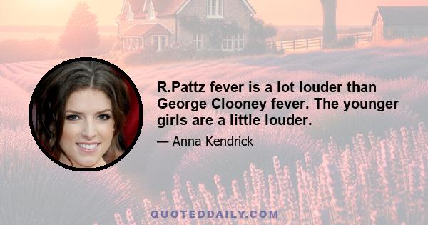 R.Pattz fever is a lot louder than George Clooney fever. The younger girls are a little louder.