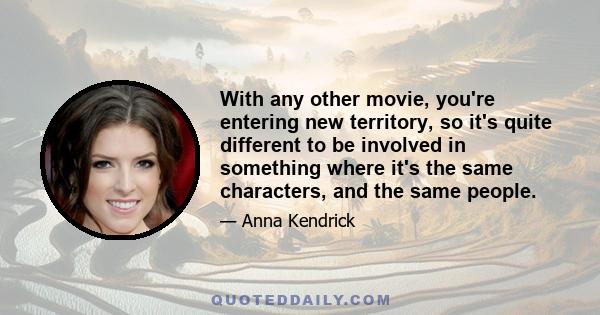 With any other movie, you're entering new territory, so it's quite different to be involved in something where it's the same characters, and the same people.