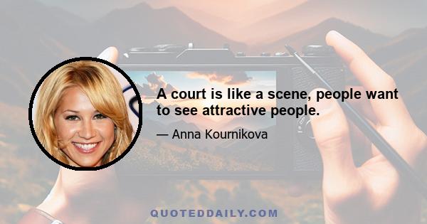 A court is like a scene, people want to see attractive people.