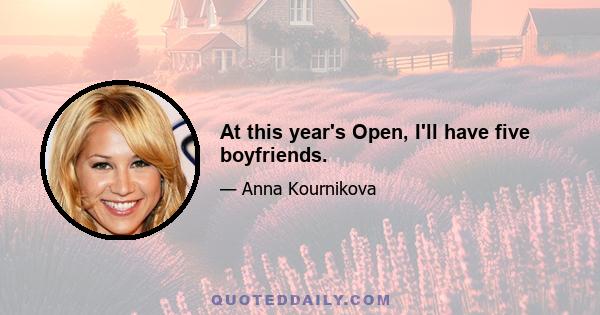 At this year's Open, I'll have five boyfriends.