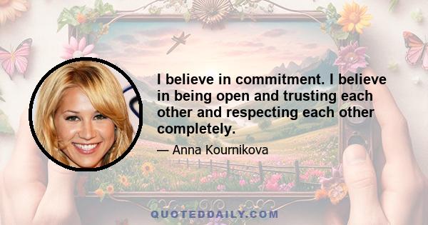 I believe in commitment. I believe in being open and trusting each other and respecting each other completely.