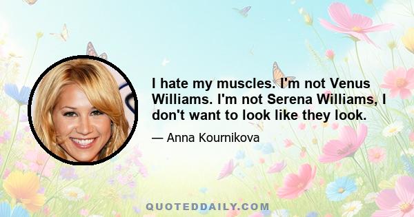 I hate my muscles. I'm not Venus Williams. I'm not Serena Williams, I don't want to look like they look.