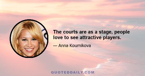 The courts are as a stage, people love to see attractive players.