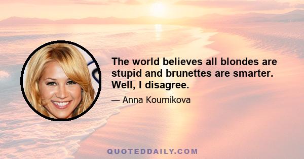 The world believes all blondes are stupid and brunettes are smarter. Well, I disagree.